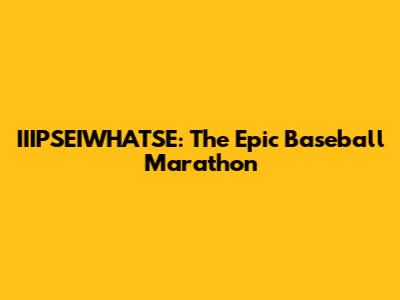 IIIPSEIWHATSE: The Epic Baseball Marathon