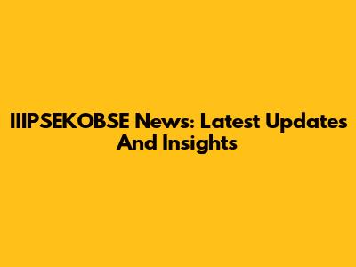 IIIPSEKOBSE News: Latest Updates And Insights