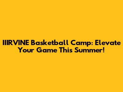 IIIRVINE Basketball Camp: Elevate Your Game This Summer!