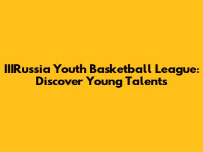 IIIRussia Youth Basketball League: Discover Young Talents