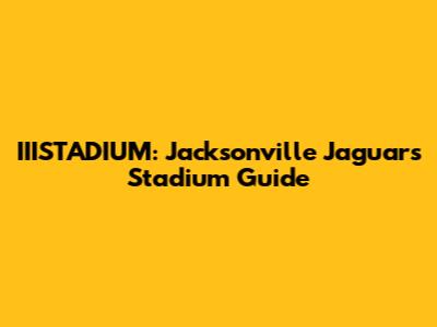 IIISTADIUM: Jacksonville Jaguars Stadium Guide