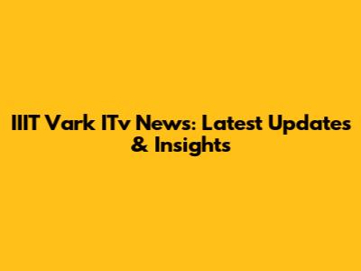 IIIT Vark ITv News: Latest Updates & Insights