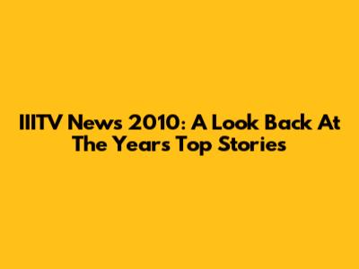 IIITV News 2010: A Look Back At The Year's Top Stories