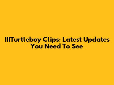IIITurtleboy Clips: Latest Updates You Need To See