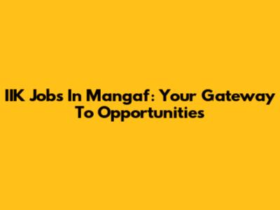 IIK Jobs In Mangaf: Your Gateway To Opportunities