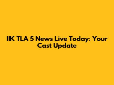 IIK TLA 5 News Live Today: Your Cast Update