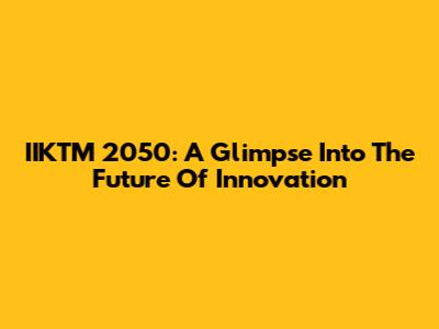 IIKTM 2050: A Glimpse Into The Future Of Innovation