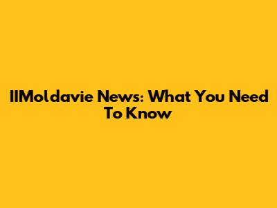 IIMoldavie News: What You Need To Know