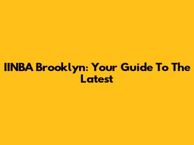 IINBA Brooklyn: Your Guide To The Latest