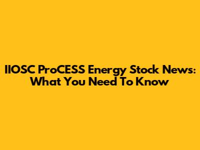 IIOSC ProCESS Energy Stock News: What You Need To Know