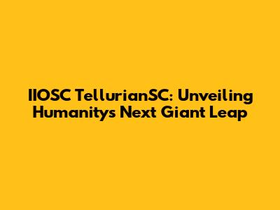 IIOSC TellurianSC: Unveiling Humanity's Next Giant Leap