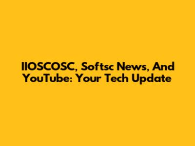 IIOSCOSC, Softsc News, And YouTube: Your Tech Update