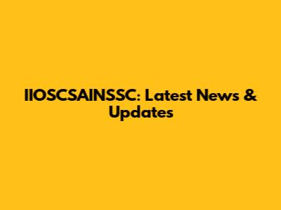 IIOSCSAINSSC: Latest News & Updates