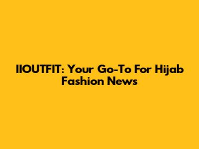 IIOUTFIT: Your Go-To For Hijab Fashion News