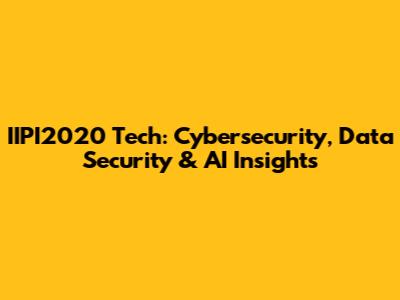 IIPI2020 Tech: Cybersecurity, Data Security & AI Insights