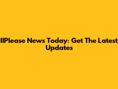 IIPIease News Today: Get The Latest Updates