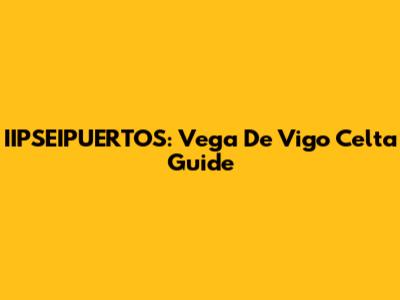 IIPSEIPUERTOS: Vega De Vigo Celta Guide
