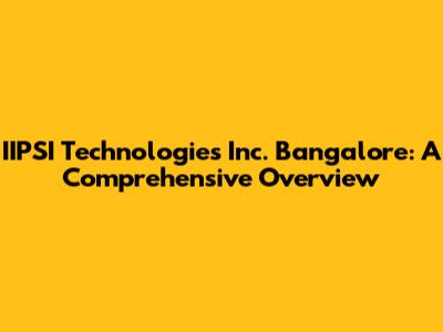 IIPSI Technologies Inc. Bangalore: A Comprehensive Overview