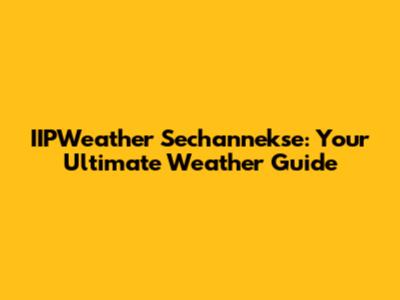 IIPWeather Sechannekse: Your Ultimate Weather Guide