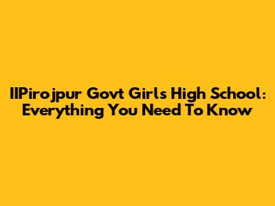 IIPirojpur Govt Girls High School: Everything You Need To Know