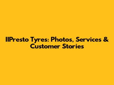 IIPresto Tyres: Photos, Services & Customer Stories