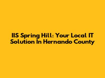 IIS Spring Hill: Your Local IT Solution In Hernando County