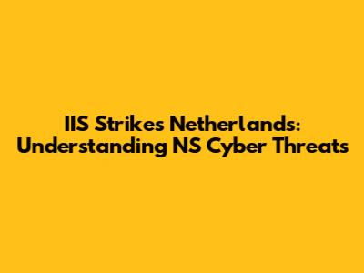 IIS Strikes Netherlands: Understanding NS Cyber Threats