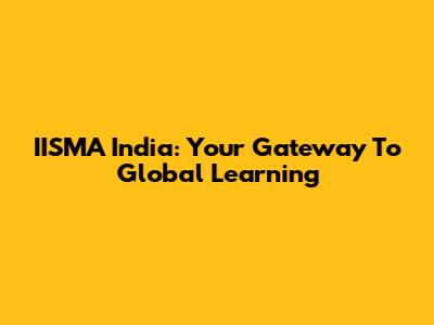 IISMA India: Your Gateway To Global Learning