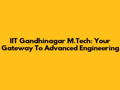 IIT Gandhinagar M.Tech: Your Gateway To Advanced Engineering