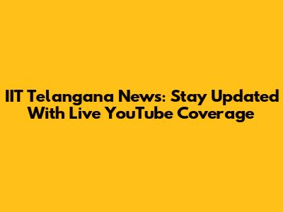 IIT Telangana News: Stay Updated With Live YouTube Coverage