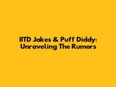 IITD Jakes & Puff Diddy: Unraveling The Rumors