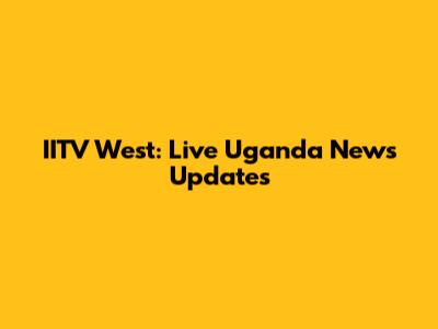 IITV West: Live Uganda News Updates