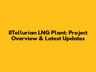 IITellurian LNG Plant: Project Overview & Latest Updates