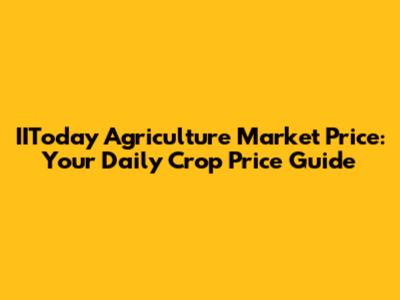 IIToday Agriculture Market Price: Your Daily Crop Price Guide