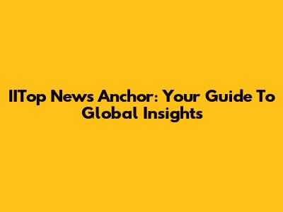 IITop News Anchor: Your Guide To Global Insights