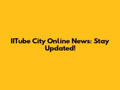 IITube City Online News: Stay Updated!