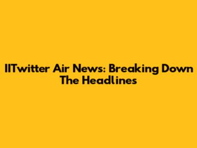 IITwitter Air News: Breaking Down The Headlines