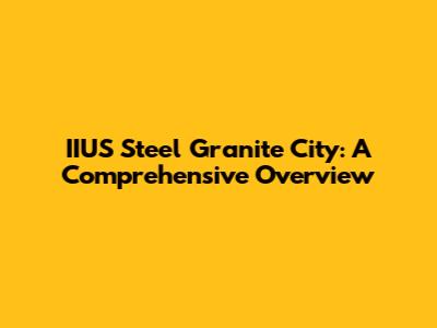 IIUS Steel Granite City: A Comprehensive Overview