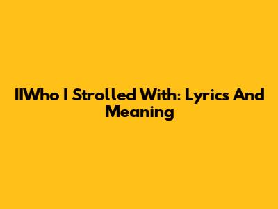 IIWho I Strolled With: Lyrics And Meaning