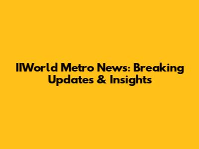 IIWorld Metro News: Breaking Updates & Insights