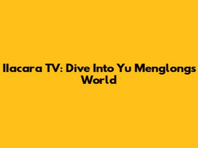 IIacara TV: Dive Into Yu Menglong's World