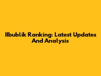 IIbublik Ranking: Latest Updates And Analysis
