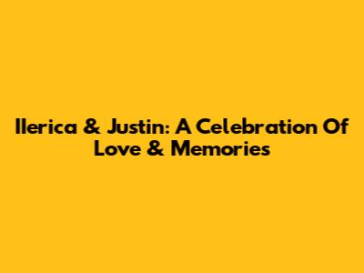 IIerica & Justin: A Celebration Of Love & Memories
