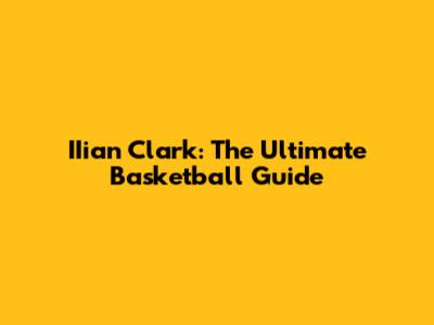 IIian Clark: The Ultimate Basketball Guide