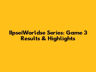IIpseiWorldse Series: Game 3 Results & Highlights