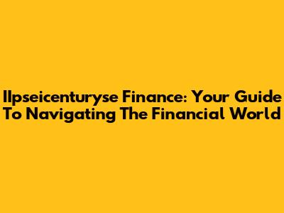 IIpseicenturyse Finance: Your Guide To Navigating The Financial World