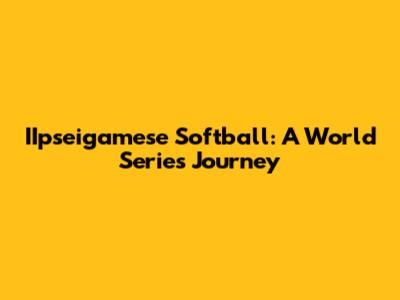 IIpseigamese Softball: A World Series Journey