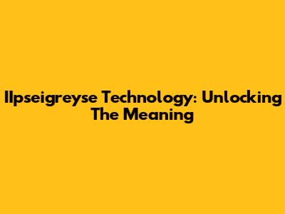 IIpseigreyse Technology: Unlocking The Meaning