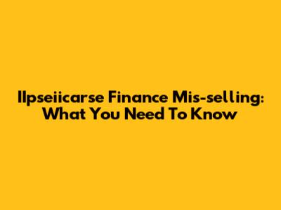 IIpseiicarse Finance Mis-selling: What You Need To Know