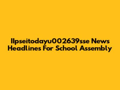IIpseitodayu002639sse News Headlines For School Assembly